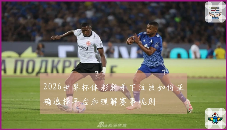 2026世界杯体彩新手下注该如何正确选择平台和理解赛事规则