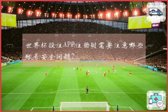 世界杯投注APP注册时需要注意哪些账号安全问题？